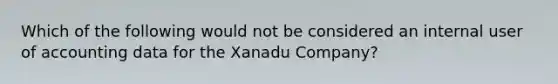 Which of the following would not be considered an internal user of accounting data for the Xanadu Company?