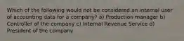 Which of the following would not be considered an internal user of accounting data for a company? a) Production manager b) Controller of the company c) Internal Revenue Service d) President of the company