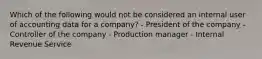 Which of the following would not be considered an internal user of accounting data for a company? - President of the company - Controller of the company - Production manager - Internal Revenue Service