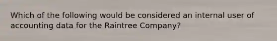 Which of the following would be considered an internal user of accounting data for the Raintree Company?