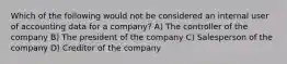 Which of the following would not be considered an internal user of accounting data for a company? A) The controller of the company B) The president of the company C) Salesperson of the company D) Creditor of the company