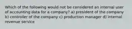 Which of the following would not be considered an internal user of accounting data for a company? a) president of the company b) controller of the company c) production manager d) internal revenue service