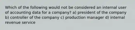 Which of the following would not be considered an internal user of accounting data for a company? a) president of the company b) controller of the company c) production manager d) internal revenue service