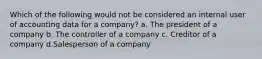 Which of the following would not be considered an internal user of accounting data for a company? a. The president of a company b. The controller of a company c. Creditor of a company d.Salesperson of a company