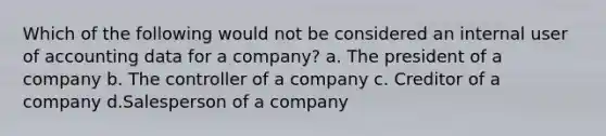 Which of the following would not be considered an internal user of accounting data for a company? a. The president of a company b. The controller of a company c. Creditor of a company d.Salesperson of a company