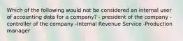 Which of the following would not be considered an internal user of accounting data for a company? - president of the company -controller of the company -Internal Revenue Service -Production manager