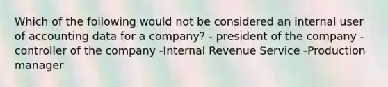 Which of the following would not be considered an internal user of accounting data for a company? - president of the company -controller of the company -Internal Revenue Service -Production manager