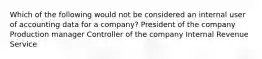 Which of the following would not be considered an internal user of accounting data for a company? President of the company Production manager Controller of the company Internal Revenue Service