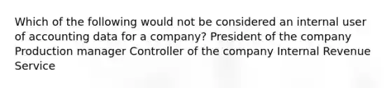 Which of the following would not be considered an internal user of accounting data for a company? President of the company Production manager Controller of the company Internal Revenue Service