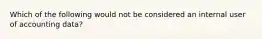 Which of the following would not be considered an internal user of accounting data?