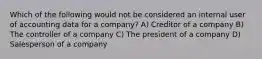 Which of the following would not be considered an internal user of accounting data for a company? A) Creditor of a company B) The controller of a company C) The president of a company D) Salesperson of a company