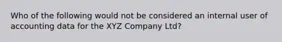 Who of the following would not be considered an internal user of accounting data for the XYZ Company Ltd?