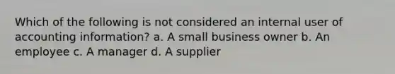 Which of the following is not considered an internal user of accounting information? a. A small business owner b. An employee c. A manager d. A supplier