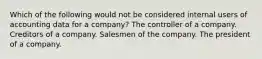 Which of the following would not be considered internal users of accounting data for a company? The controller of a company. Creditors of a company. Salesmen of the company. The president of a company.