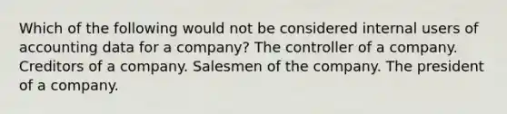 Which of the following would not be considered internal users of accounting data for a company? The controller of a company. Creditors of a company. Salesmen of the company. The president of a company.