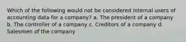 Which of the following would not be considered internal users of accounting data for a company? a. The president of a company b. The controller of a company c. Creditors of a company d. Salesmen of the company