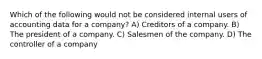 Which of the following would not be considered internal users of accounting data for a company? A) Creditors of a company. B) The president of a company. C) Salesmen of the company. D) The controller of a company