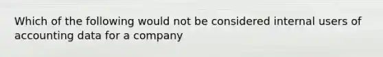 Which of the following would not be considered internal users of accounting data for a company