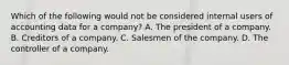 Which of the following would not be considered internal users of accounting data for a company? A. The president of a company. B. Creditors of a company. C. Salesmen of the company. D. The controller of a company.