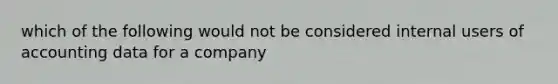 which of the following would not be considered internal users of accounting data for a company