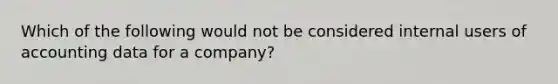 Which of the following would not be considered internal users of accounting data for a company?