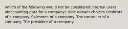 Which of the following would not be considered internal users ofaccounting data for a company? Hide answer choices Creditors of a company. Salesmen of a company. The controller of a company. The president of a company.