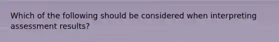 Which of the following should be considered when interpreting assessment results?