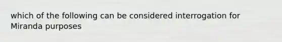 which of the following can be considered interrogation for Miranda purposes