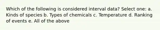 Which of the following is considered interval data? Select one: a. Kinds of species b. Types of chemicals c. Temperature d. Ranking of events e. All of the above