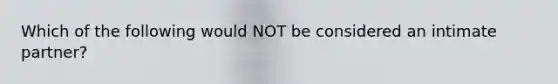 Which of the following would NOT be considered an intimate partner?