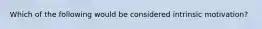 Which of the following would be considered intrinsic motivation?