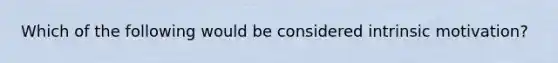 Which of the following would be considered intrinsic motivation?