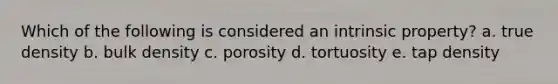 Which of the following is considered an intrinsic property? a. true density b. bulk density c. porosity d. tortuosity e. tap density