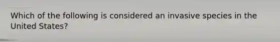 Which of the following is considered an invasive species in the United States?
