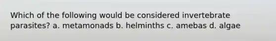 Which of the following would be considered invertebrate parasites? a. metamonads b. helminths c. amebas d. algae