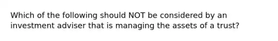 Which of the following should NOT be considered by an investment adviser that is managing the assets of a trust?