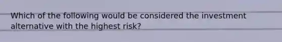 Which of the following would be considered the investment alternative with the highest risk?