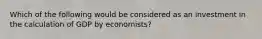 Which of the following would be considered as an investment in the calculation of GDP by economists?