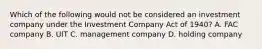 Which of the following would not be considered an investment company under the Investment Company Act of 1940? A. FAC company B. UIT C. management company D. holding company