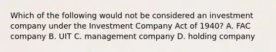 Which of the following would not be considered an investment company under the Investment Company Act of 1940? A. FAC company B. UIT C. management company D. holding company