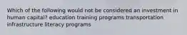 Which of the following would not be considered an investment in human capital? education training programs transportation infrastructure literacy programs