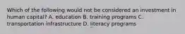 Which of the following would not be considered an investment in human capital? A. education B. training programs C. transportation infrastructure D. literacy programs