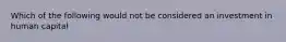 Which of the following would not be considered an investment in human capital