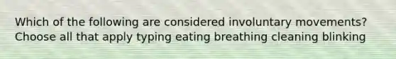 Which of the following are considered involuntary movements? Choose all that apply typing eating breathing cleaning blinking