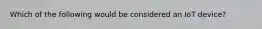Which of the following would be considered an IoT device?