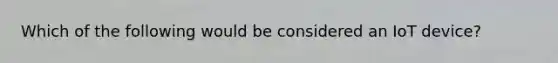 Which of the following would be considered an IoT device?