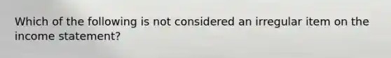 Which of the following is not considered an irregular item on the income statement?