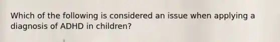 Which of the following is considered an issue when applying a diagnosis of ADHD in children?