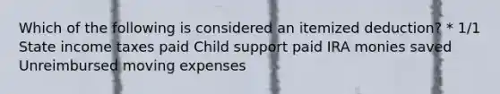 Which of the following is considered an itemized deduction? * 1/1 State income taxes paid Child support paid IRA monies saved Unreimbursed moving expenses