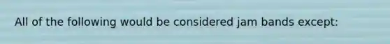 All of the following would be considered jam bands except: